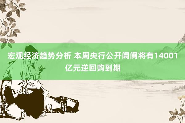 宏观经济趋势分析 本周央行公开阛阓将有14001亿元逆回购到期