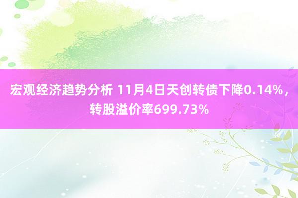 宏观经济趋势分析 11月4日天创转债下降0.14%，转股溢价率699.73%