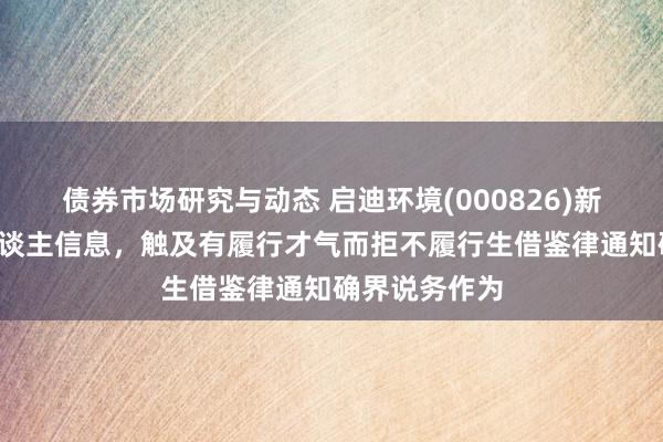 债券市场研究与动态 启迪环境(000826)新增2条失信东谈主信息，触及有履行才气而拒不履行生借鉴律通知确界说务作为