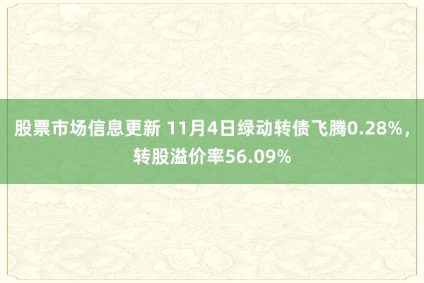 股票市场信息更新 11月4日绿动转债飞腾0.28%，转股溢价率56.09%