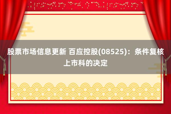 股票市场信息更新 百应控股(08525)：条件复核上市科的决定