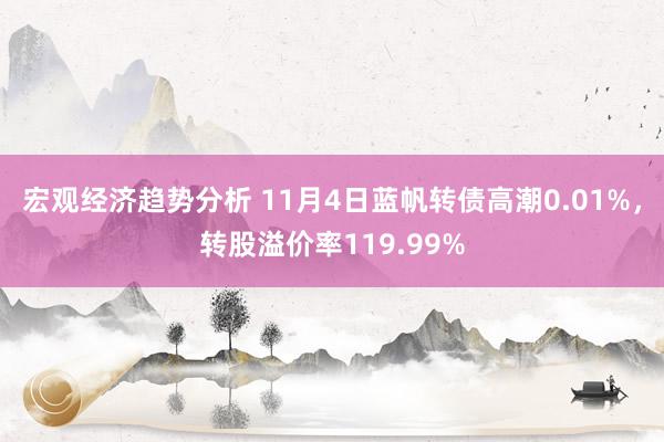 宏观经济趋势分析 11月4日蓝帆转债高潮0.01%，转股溢价率119.99%