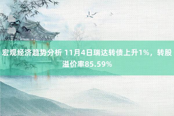 宏观经济趋势分析 11月4日瑞达转债上升1%，转股溢价率85.59%