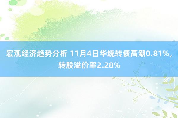 宏观经济趋势分析 11月4日华统转债高潮0.81%，转股溢价率2.28%