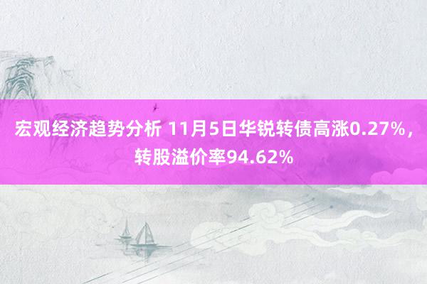 宏观经济趋势分析 11月5日华锐转债高涨0.27%，转股溢价率94.62%