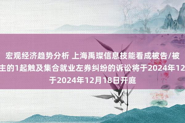 宏观经济趋势分析 上海禹璨信息技能看成被告/被上诉东说念主的1起触及集合就业左券纠纷的诉讼将于2024年12月18日开庭