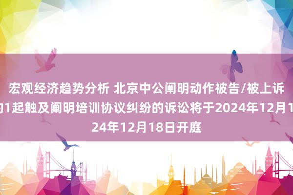 宏观经济趋势分析 北京中公阐明动作被告/被上诉东谈主的1起触及阐明培训协议纠纷的诉讼将于2024年12月18日开庭