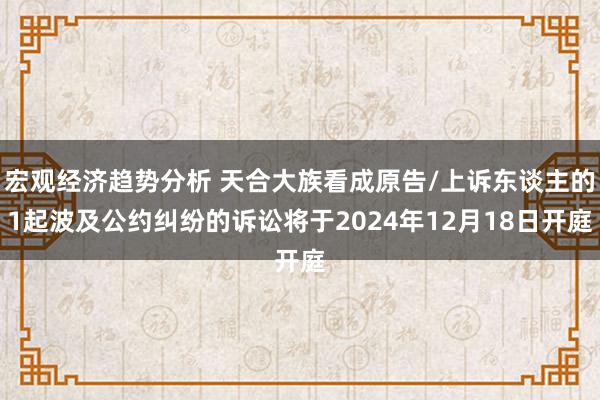 宏观经济趋势分析 天合大族看成原告/上诉东谈主的1起波及公约纠纷的诉讼将于2024年12月18日开庭