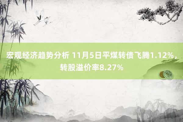 宏观经济趋势分析 11月5日平煤转债飞腾1.12%，转股溢价率8.27%