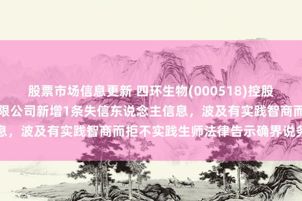 股票市场信息更新 四环生物(000518)控股的江苏晨薇生态园科技有限公司新增1条失信东说念主信息，波及有实践智商而拒不实践生师法律告示确界说务算作