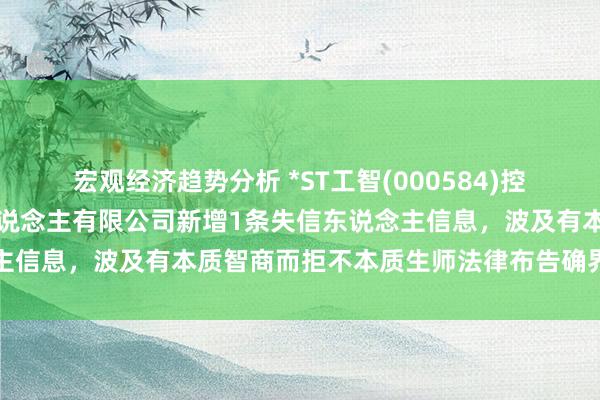 宏观经济趋势分析 *ST工智(000584)控股的海宁哈工我耀机器东说念主有限公司新增1条失信东说念主信息，波及有本质智商而拒不本质生师法律布告确界说务活动