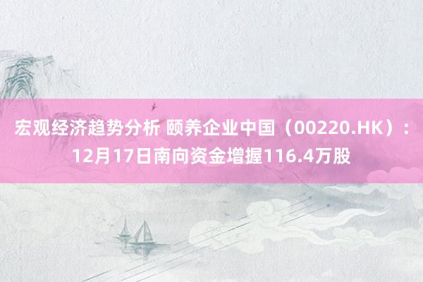 宏观经济趋势分析 颐养企业中国（00220.HK）：12月17日南向资金增握116.4万股