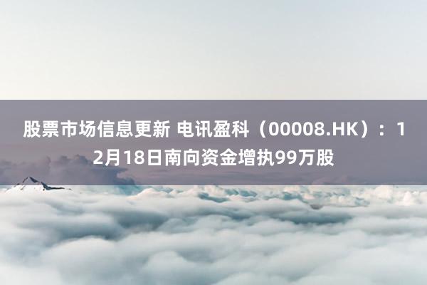 股票市场信息更新 电讯盈科（00008.HK）：12月18日南向资金增执99万股