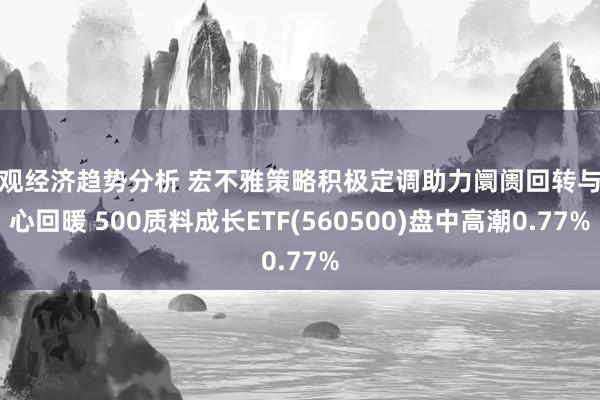 宏观经济趋势分析 宏不雅策略积极定调助力阛阓回转与信心回暖 500质料成长ETF(560500)盘中高潮0.77%