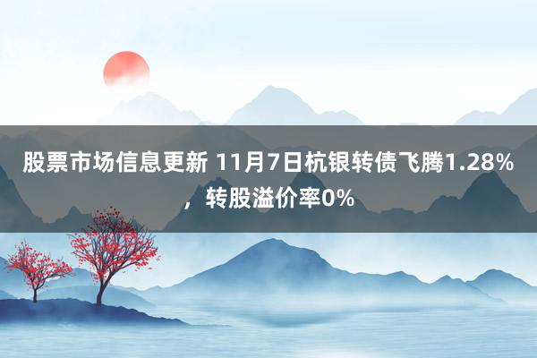 股票市场信息更新 11月7日杭银转债飞腾1.28%，转股溢价率0%