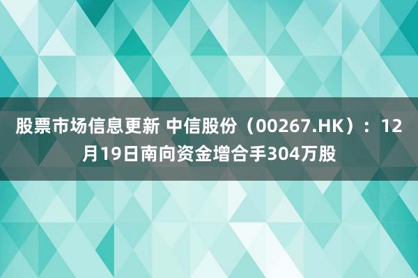 股票市场信息更新 中信股份（00267.HK）：12月19日南向资金增合手304万股