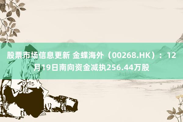 股票市场信息更新 金蝶海外（00268.HK）：12月19日南向资金减执256.44万股