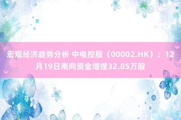 宏观经济趋势分析 中电控股（00002.HK）：12月19日南向资金增捏32.85万股