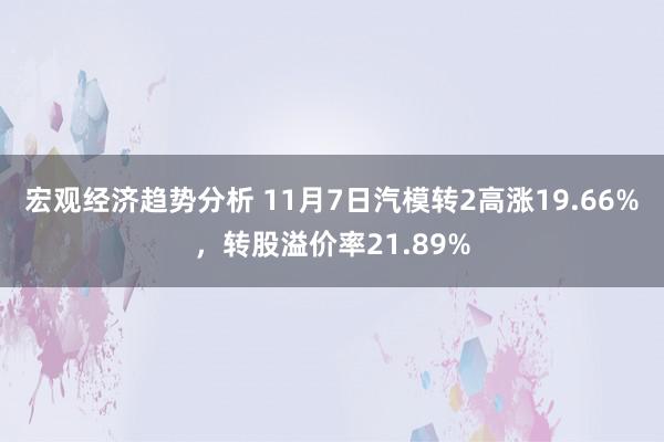 宏观经济趋势分析 11月7日汽模转2高涨19.66%，转股溢价率21.89%