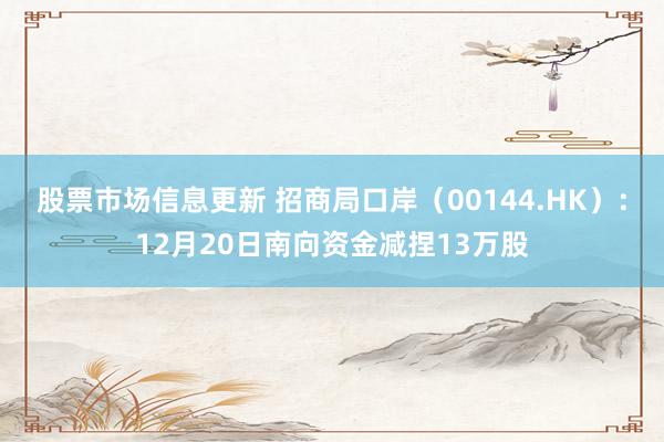 股票市场信息更新 招商局口岸（00144.HK）：12月20日南向资金减捏13万股