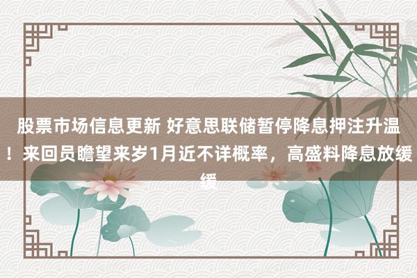 股票市场信息更新 好意思联储暂停降息押注升温！来回员瞻望来岁1月近不详概率，高盛料降息放缓