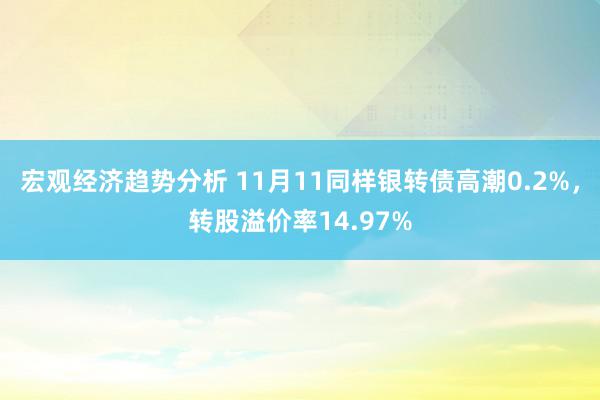 宏观经济趋势分析 11月11同样银转债高潮0.2%，转股溢价率14.97%