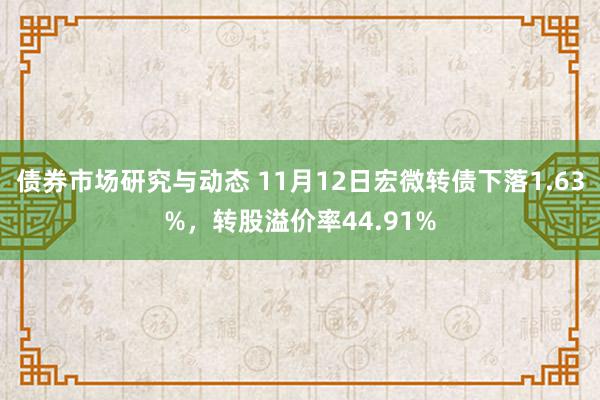 债券市场研究与动态 11月12日宏微转债下落1.63%，转股溢价率44.91%