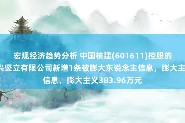 宏观经济趋势分析 中国核建(601611)控股的中国核工业华兴竖立有限公司新增1条被膨大东说念主信息，膨大主义383.96万元