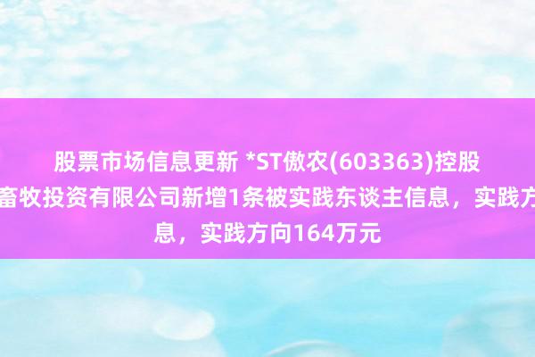 股票市场信息更新 *ST傲农(603363)控股的福建傲农畜牧投资有限公司新增1条被实践东谈主信息，实践方向164万元