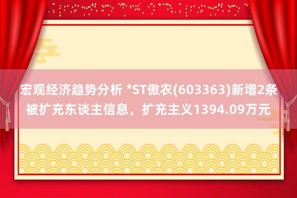 宏观经济趋势分析 *ST傲农(603363)新增2条被扩充东谈主信息，扩充主义1394.09万元