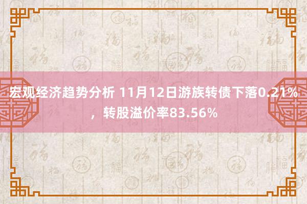 宏观经济趋势分析 11月12日游族转债下落0.21%，转股溢价率83.56%