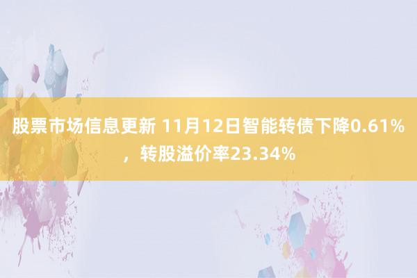 股票市场信息更新 11月12日智能转债下降0.61%，转股溢价率23.34%