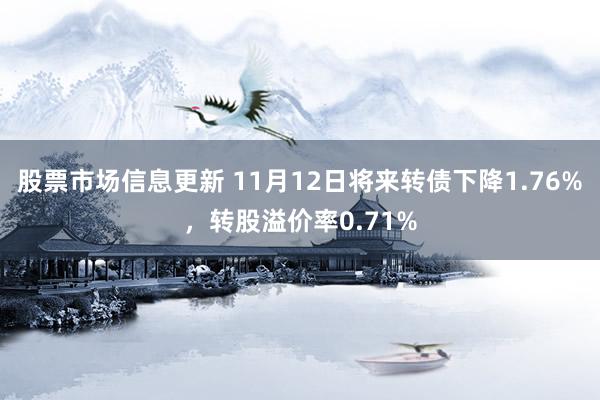 股票市场信息更新 11月12日将来转债下降1.76%，转股溢价率0.71%