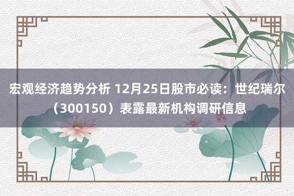 宏观经济趋势分析 12月25日股市必读：世纪瑞尔（300150）表露最新机构调研信息