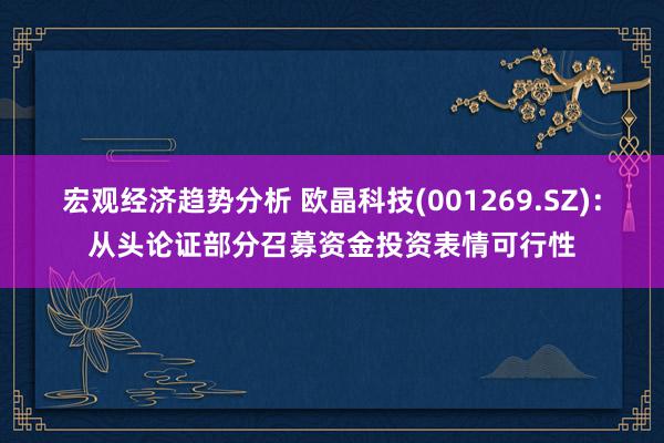 宏观经济趋势分析 欧晶科技(001269.SZ)：从头论证部分召募资金投资表情可行性