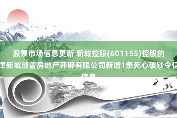 股票市场信息更新 新城控股(601155)控股的天津新城创置房地产开辟有限公司新增1条死心破钞令信息