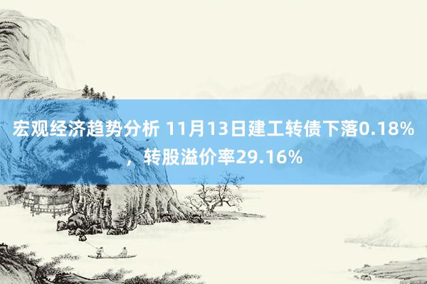 宏观经济趋势分析 11月13日建工转债下落0.18%，转股溢价率29.16%