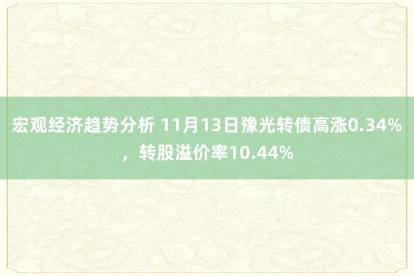 宏观经济趋势分析 11月13日豫光转债高涨0.34%，转股溢价率10.44%