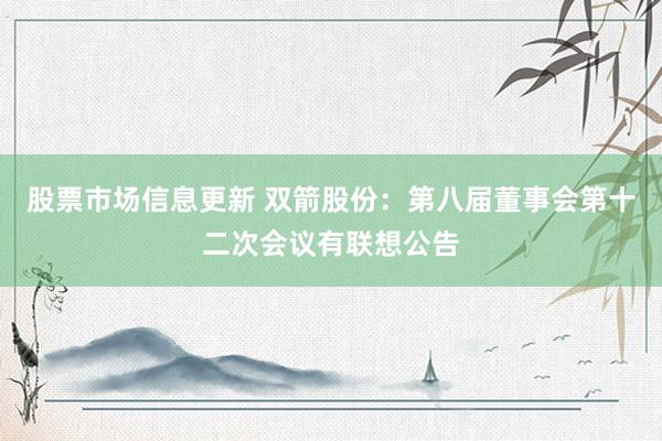 股票市场信息更新 双箭股份：第八届董事会第十二次会议有联想公告