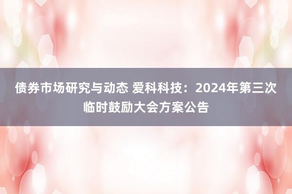 债券市场研究与动态 爱科科技：2024年第三次临时鼓励大会方案公告