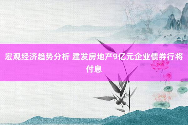 宏观经济趋势分析 建发房地产9亿元企业债券行将付息