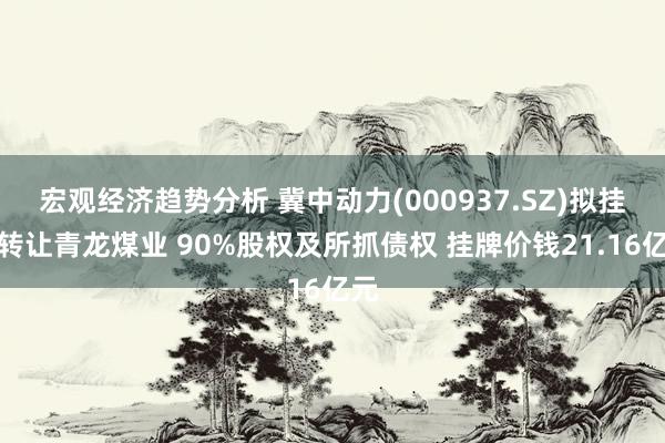 宏观经济趋势分析 冀中动力(000937.SZ)拟挂牌转让青龙煤业 90%股权及所抓债权 挂牌价钱21.16亿元