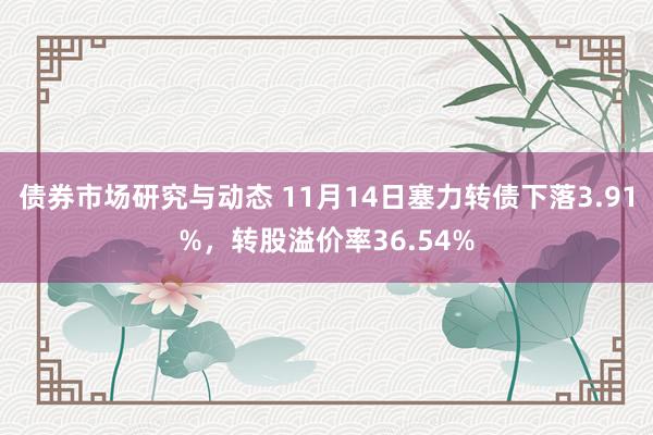 债券市场研究与动态 11月14日塞力转债下落3.91%，转股溢价率36.54%