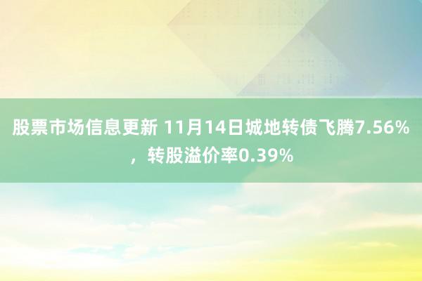 股票市场信息更新 11月14日城地转债飞腾7.56%，转股溢价率0.39%