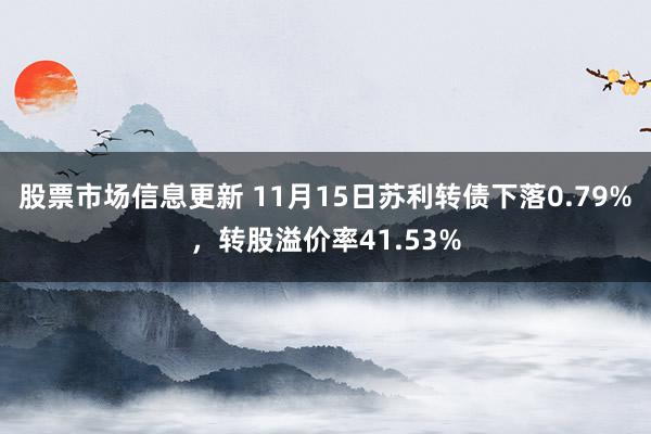 股票市场信息更新 11月15日苏利转债下落0.79%，转股溢价率41.53%