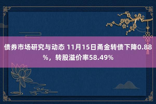 债券市场研究与动态 11月15日甬金转债下降0.88%，转股溢价率58.49%