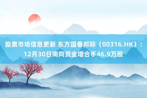 股票市场信息更新 东方国番邦际（00316.HK）：12月30日南向资金增合手46.9万股