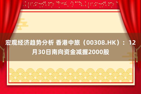 宏观经济趋势分析 香港中旅（00308.HK）：12月30日南向资金减握2000股