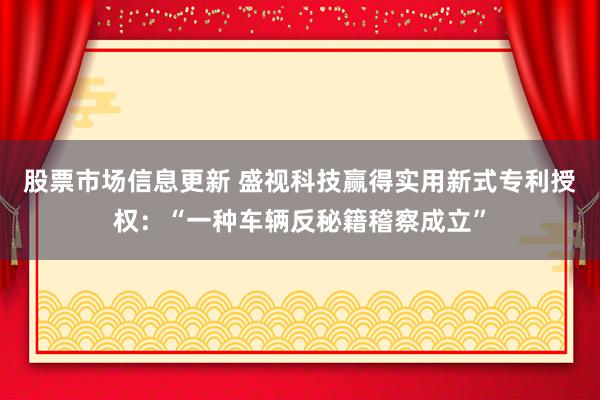 股票市场信息更新 盛视科技赢得实用新式专利授权：“一种车辆反秘籍稽察成立”