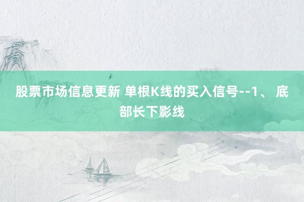 股票市场信息更新 单根K线的买入信号--1、 底部长下影线